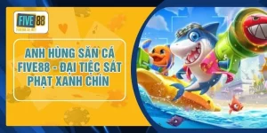 Anh Hùng Săn Cá FIVE88 - Đại Tiệc Sát Phạt Xanh Chín