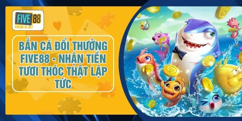 Bắn Cá Đổi Thưởng FIVE88 - Nhận Tiền Tươi Thóc Thật Lập Tức