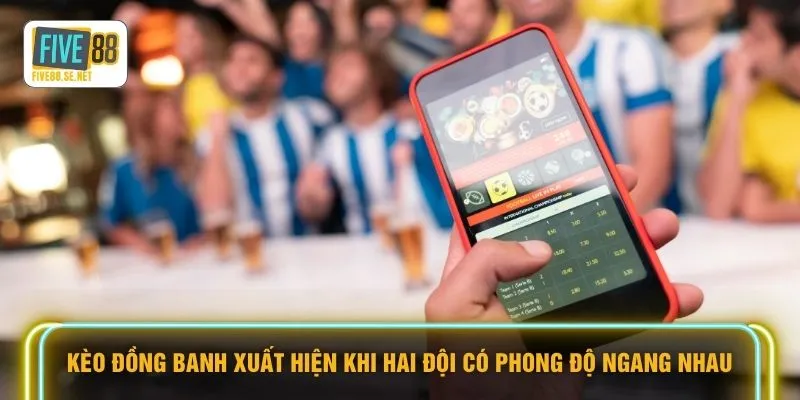 Kèo đồng banh xuất hiện khi hai đội có phong độ ngang nhau